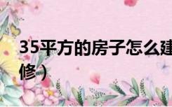 35平方的房子怎么建（35平方的房子怎么装修）