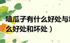 嗑瓜子有什么好处与坏处（嗑瓜子对人体有什么好处和坏处）