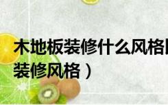 木地板装修什么风格比较好（木地板适合什么装修风格）