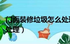 门面装修垃圾怎么处理好（门面装修垃圾怎么处理）
