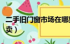 二手旧门窗市场在哪里（二手旧门窗哪里有得卖）