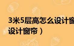 3米5层高怎么设计窗帘挂钩（3米5层高怎么设计窗帘）