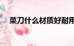 菜刀什么材质好耐用（菜刀什么材质好）
