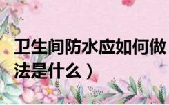 卫生间防水应如何做（卫生间做防水的正确方法是什么）