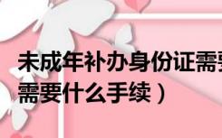 未成年补办身份证需要什么手续（补办身份证需要什么手续）