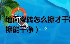 地面瓷砖怎么擦才干净（装修后地面瓷砖怎么擦能干净）