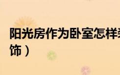 阳光房作为卧室怎样装修（阳光房里面怎么装饰）