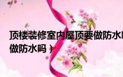 顶楼装修室内屋顶要做防水吗怎么做（顶楼装修室内屋顶要做防水吗）