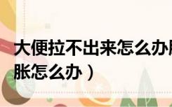 大便拉不出来怎么办肚子胀（大便拉不出来腹胀怎么办）