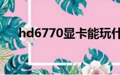hd6770显卡能玩什么游戏（hd6770）