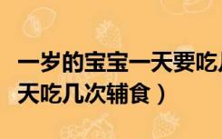 一岁的宝宝一天要吃几次辅食（一周岁婴儿一天吃几次辅食）