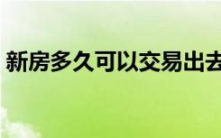 新房多久可以交易出去（新房多久可以交易）