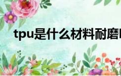 tpu是什么材料耐磨吗（tpu是什么材料）