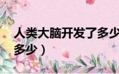 人类大脑开发了多少 知乎（人类大脑开发了多少）