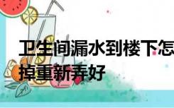 卫生间漏水到楼下怎么维修?免砸装好还是砸掉重新弄好