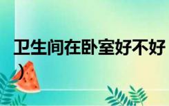 卫生间在卧室好不好（有卫生间的卧室好不好）