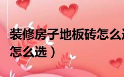 装修房子地板砖怎么选颜色（装修房子地板砖怎么选）