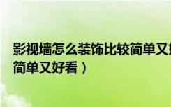 影视墙怎么装饰比较简单又好看扣枚（影视墙怎么装饰比较简单又好看）