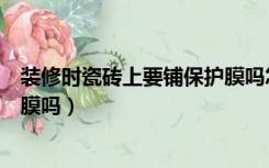 装修时瓷砖上要铺保护膜吗怎么贴（装修时瓷砖上要铺保护膜吗）