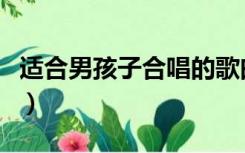 适合男孩子合唱的歌曲（适合男生小合唱的歌）