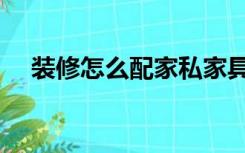 装修怎么配家私家具（装修怎么配家私）