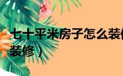 七十平米房子怎么装修好（七十平米房子怎么装修）