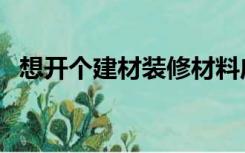 想开个建材装修材料店（建材店怎么装修）