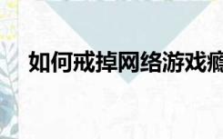 如何戒掉网络游戏瘾（怎么戒掉游戏瘾）