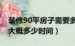 装修90平房子需要多长时间（90平房子装修大概多少时间）