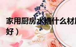 家用厨房水槽什么材质好（厨房水槽什么材质好）