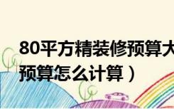 80平方精装修预算大概在多少（80平米装修预算怎么计算）