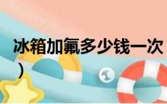 冰箱加氟多少钱一次（上门给冰箱加氟多少钱）