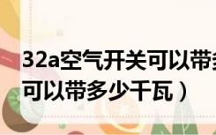 32a空气开关可以带多少千瓦（32a漏电开关可以带多少千瓦）