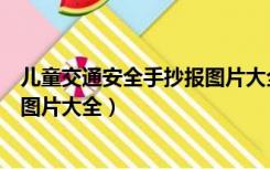 儿童交通安全手抄报图片大全一年级（儿童交通安全手抄报图片大全）