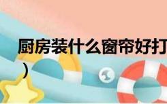 厨房装什么窗帘好打理?（厨房装什么窗帘好）