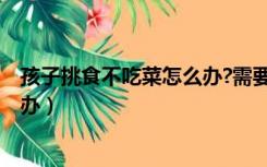 孩子挑食不吃菜怎么办?需要补什么?（孩子挑食不吃菜怎么办）