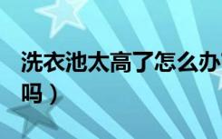 洗衣池太高了怎么办?（洗衣池高度90会太高吗）