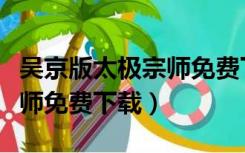 吴京版太极宗师免费下载安装（吴京版太极宗师免费下载）