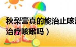 秋梨膏真的能治止咳润肺吗（秋梨润肺膏可以治疗咳嗽吗）