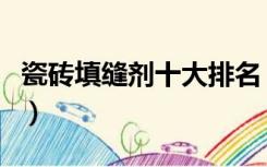 瓷砖填缝剂十大排名（瓷砖填缝剂什么牌子好）