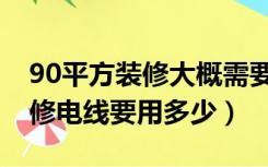 90平方装修大概需要多少电线（80平米房装修电线要用多少）