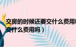 交房的时候还要交什么费用吗大概多少钱（交房的时候还要交什么费用吗）