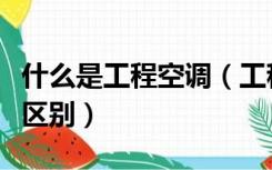 什么是工程空调（工程空调与家用空调有什么区别）