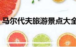 马尔代夫旅游景点大全（马尔代夫旅游景点）