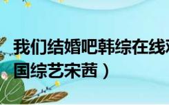 我们结婚吧韩综在线观看宋茜（我们结婚吧韩国综艺宋茜）