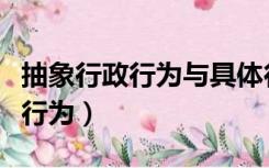 抽象行政行为与具体行政行为区别（抽象行政行为）