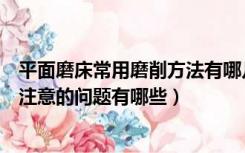 平面磨床常用磨削方法有哪几种（用平面磨床磨削平面时应注意的问题有哪些）