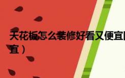 天花板怎么装修好看又便宜图片（天花板怎么装修好看又便宜）