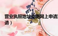 营业执照地址变更网上申请流程（营业执照地址变更网上申请）