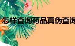 怎样查询药品真伪查询（怎样查询药品真伪）